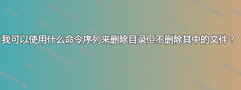 我可以使用什么命令序列来删除目录但不删除其中的文件？