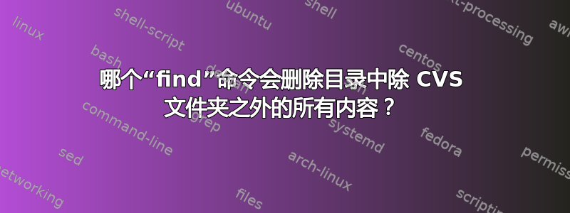 哪个“find”命令会删除目录中除 CVS 文件夹之外的所有内容？