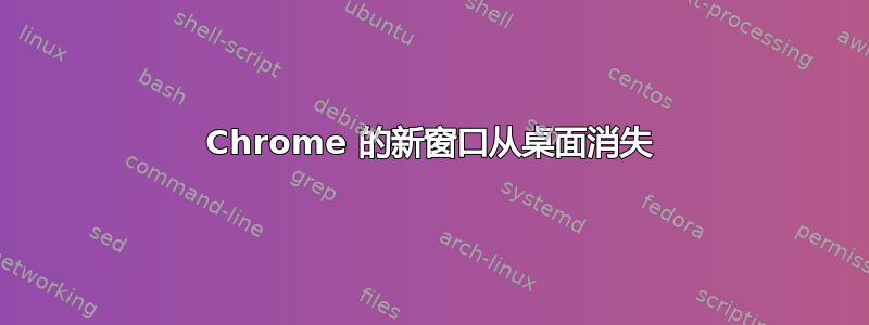 Chrome 的新窗口从桌面消失