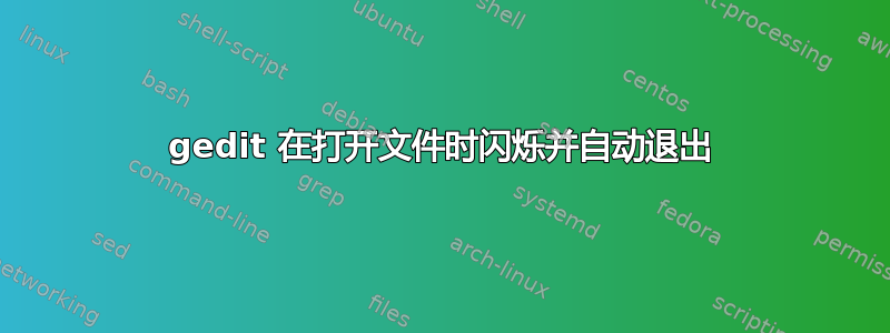 gedit 在打开文件时闪烁并自动退出