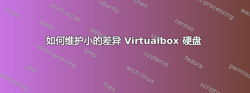 如何维护小的差异 Virtualbox 硬盘