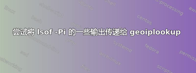 尝试将 lsof -Pi 的一些输出传递给 geoiplookup