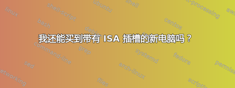 我还能买到带有 ISA 插槽的新电脑吗？