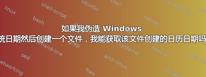 如果我伪造 Windows 系统日期然后创建一个文件，我能获取该文件创建的日历日期吗？