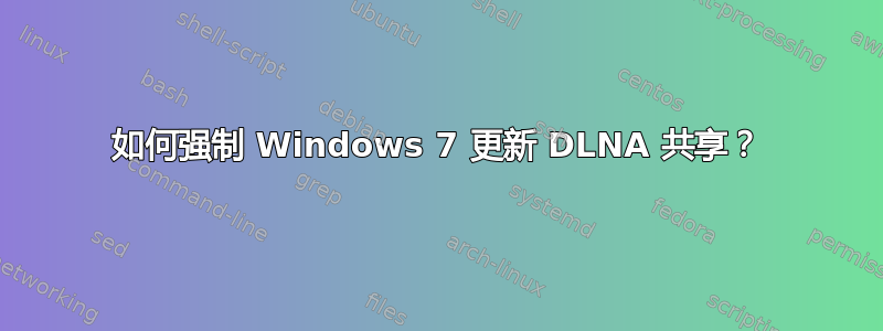 如何强制 Windows 7 更新 DLNA 共享？