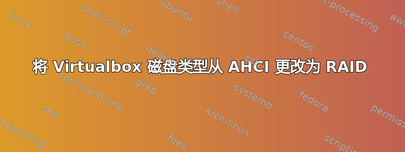 将 Virtualbox 磁盘类型从 AHCI 更改为 RAID