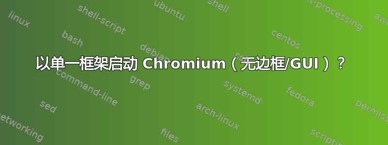 以单一框架启动 Chromium（无边框/GUI）？