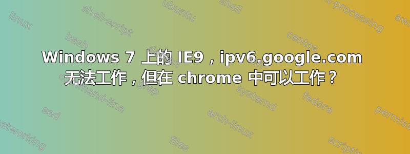 Windows 7 上的 IE9，ipv6.google.com 无法工作，但在 chrome 中可以工作？