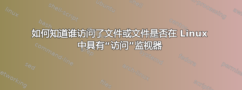 如何知道谁访问了文件或文件是否在 Linux 中具有“访问”监视器