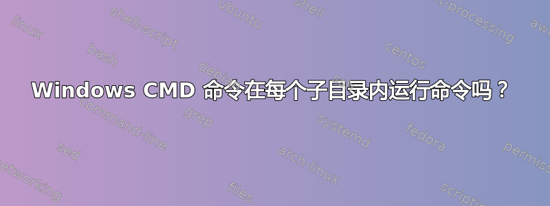 Windows CMD 命令在每个子目录内运行命令吗？