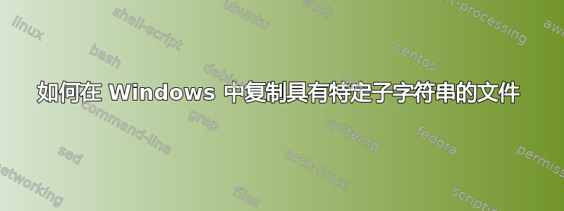 如何在 Windows 中复制具有特定子字符串的文件