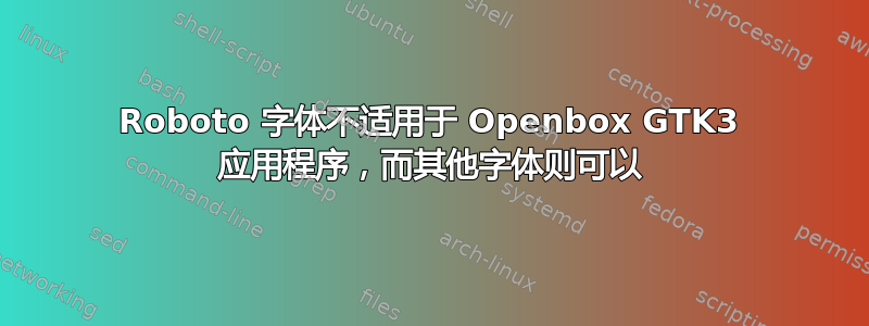 Roboto 字体不适用于 Openbox GTK3 应用程序，而其他字体则可以