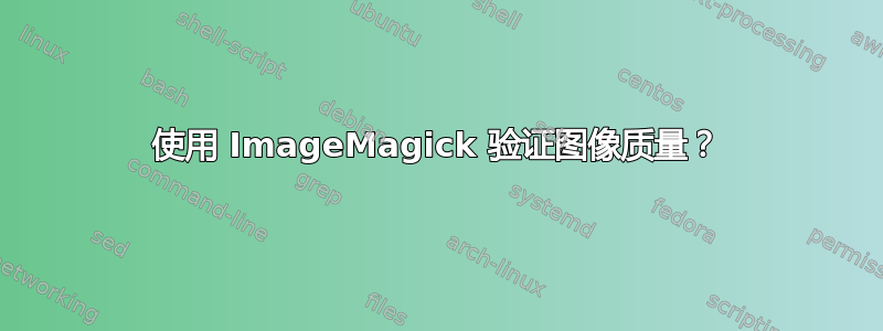 使用 ImageMagick 验证图像质量？