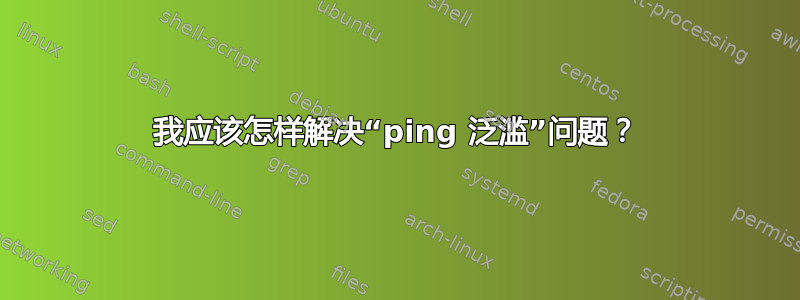 我应该怎样解决“ping 泛滥”问题？