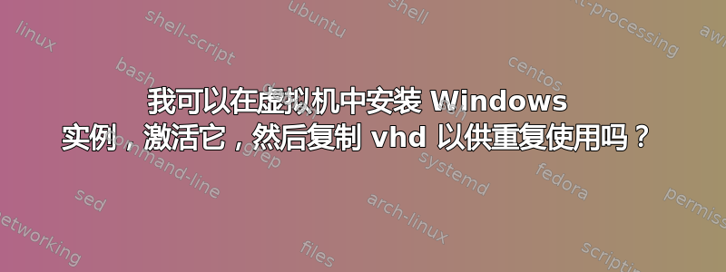 我可以在虚拟机中安装 Windows 实例，激活它，然后复制 vhd 以供重复使用吗？