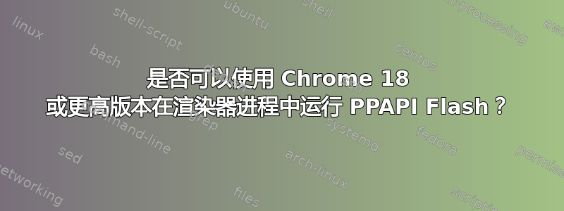 是否可以使用 Chrome 18 或更高版本在渲染器进程中运行 PPAPI Flash？