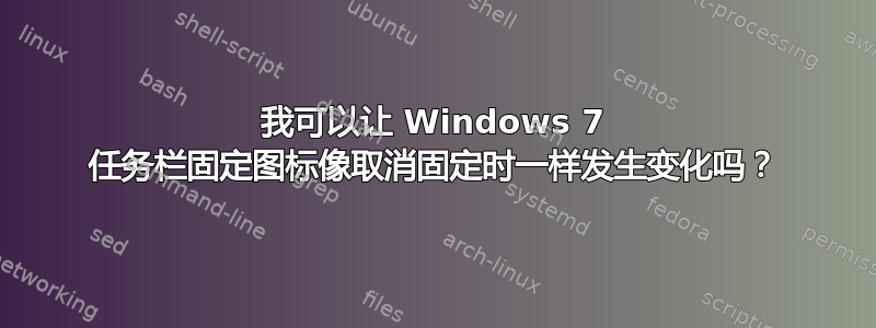 我可以让 Windows 7 任务栏固定图标像取消固定时一样发生变化吗？