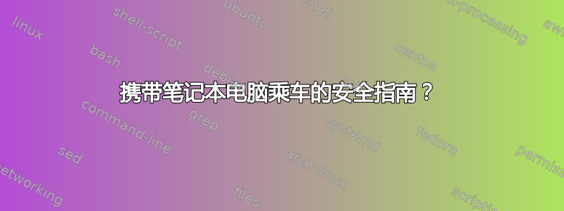 携带笔记本电脑乘车的安全指南？