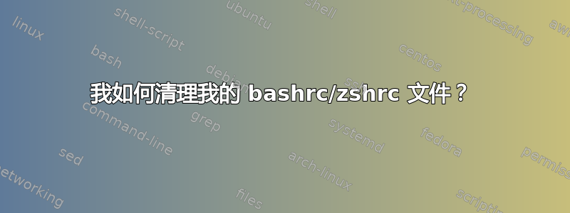 我如何清理我的 bashrc/zshrc 文件？