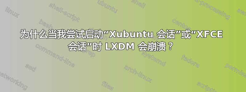 为什么当我尝试启动“Xubuntu 会话”或“XFCE 会话”时 LXDM 会崩溃？