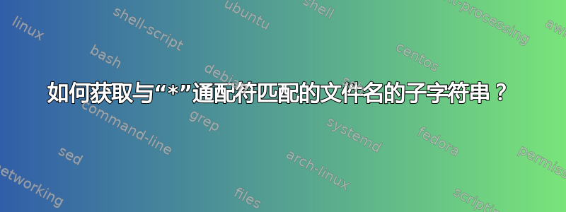 如何获取与“*”通配符匹配的文件名的子字符串？