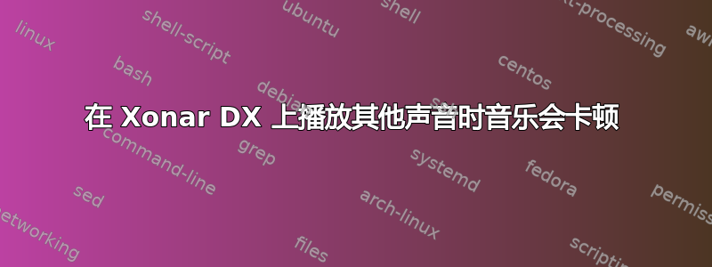 在 Xonar DX 上播放其他声音时音乐会卡顿