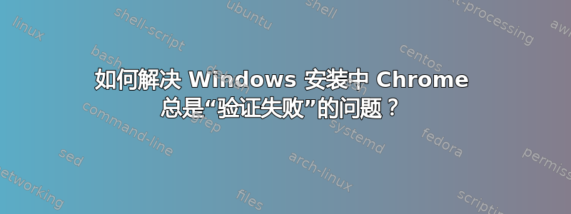 如何解决 Windows 安装中 Chrome 总是“验证失败”的问题？