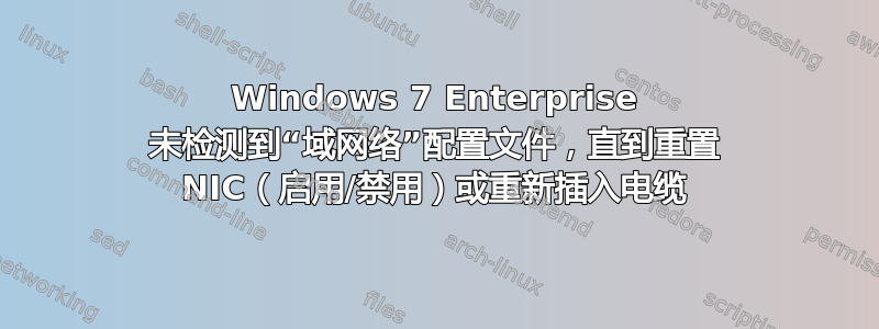 Windows 7 Enterprise 未检测到“域网络”配置文件，直到重置 NIC（启用/禁用）或重新插入电缆