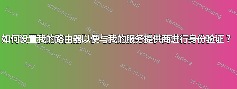 如何设置我的路由器以便与我的服务提供商进行身份验证？