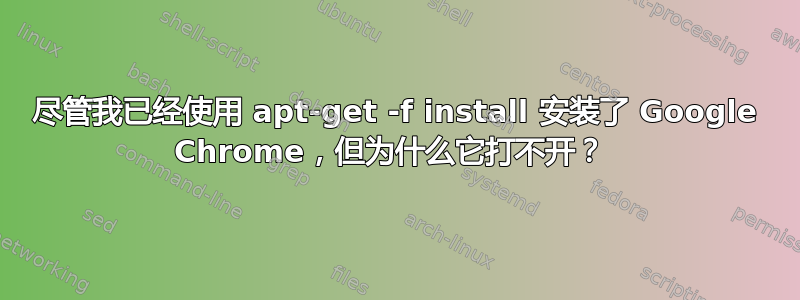 尽管我已经使用 apt-get -f install 安装了 Google Chrome，但为什么它打不开？ 