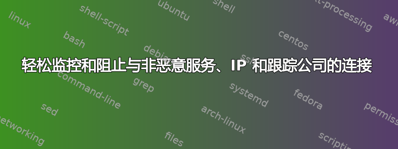 轻松监控和阻止与非恶意服务、IP 和跟踪公司的连接