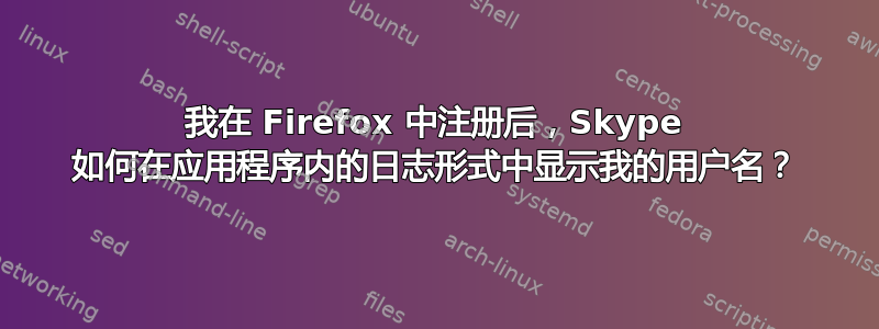 我在 Firefox 中注册后，Skype 如何在应用程序内的日志形式中显示我的用户名？