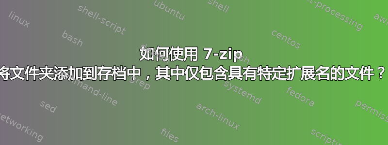 如何使用 7-zip 将文件夹添加到存档中，其中仅包含具有特定扩展名的文件？