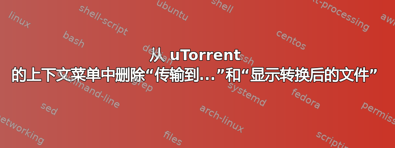 从 uTorrent 的上下文菜单中删除“传输到...”和“显示转换后的文件”