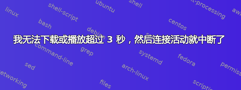 我无法下载或播放超过 3 秒，然后连接活动就中断了