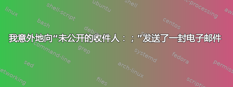 我意外地向“未公开的收件人：；”发送了一封电子邮件