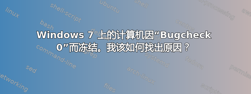 Windows 7 上的计算机因“Bugcheck 0”而冻结。我该如何找出原因？