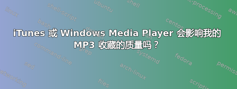 iTunes 或 Windows Media Player 会影响我的 MP3 收藏的质量吗？