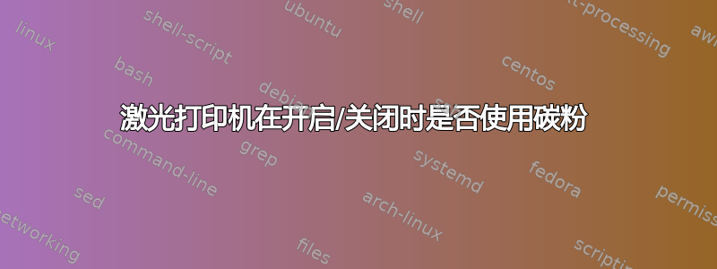 激光打印机在开启/关闭时是否使用碳粉