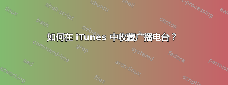 如何在 iTunes 中收藏广播电台？