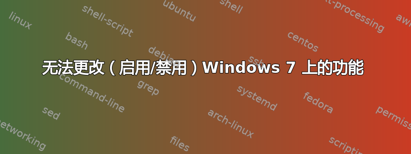 无法更改（启用/禁用）Windows 7 上的功能