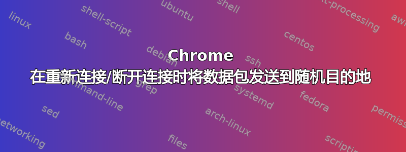 Chrome 在重新连接/断开连接时将数据包发送到随机目的地