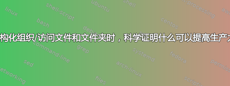 在结构化组织/访问文件和文件夹时，科学证明什么可以提高生产力？