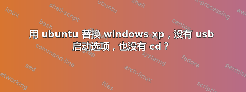 用 ubuntu 替换 windows xp，没有 usb 启动选项，也没有 cd？