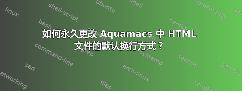 如何永久更改 Aquamacs 中 HTML 文件的默认换行方式？