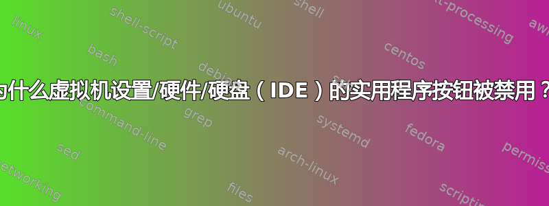 为什么虚拟机设置/硬件/硬盘（IDE）的实用程序按钮被禁用？