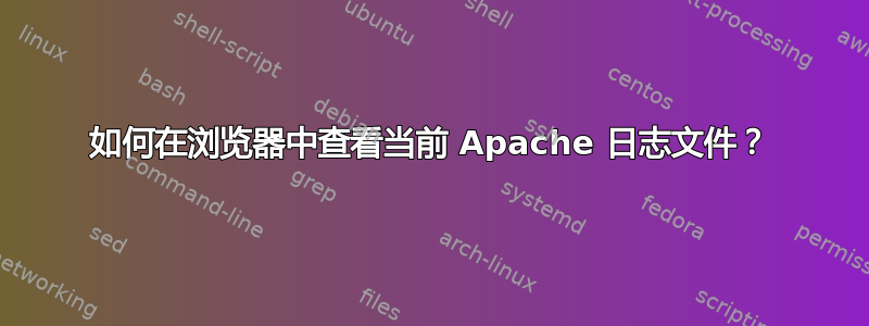 如何在浏览器中查看当前 Apache 日志文件？