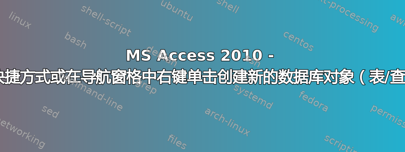 MS Access 2010 - 无法通过快捷方式或在导航窗格中右键单击创建新的数据库对象（表/查询/等）？