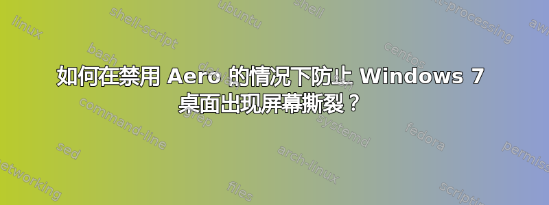 如何在禁用 Aero 的情况下防止 Windows 7 桌面出现屏幕撕裂？