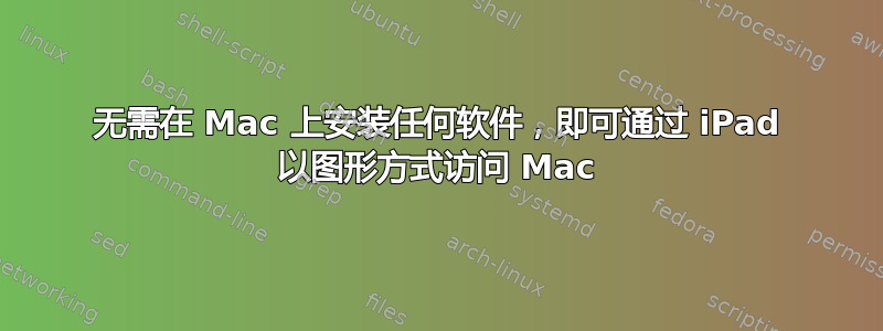 无需在 Mac 上安装任何软件，即可通过 iPad 以图形方式访问 Mac